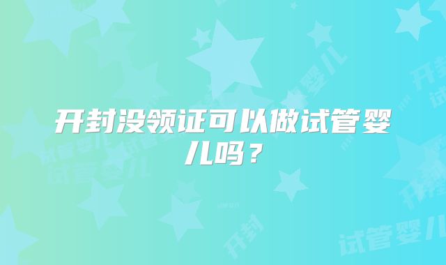 开封没领证可以做试管婴儿吗？