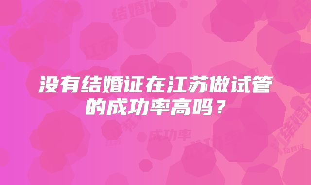 没有结婚证在江苏做试管的成功率高吗？