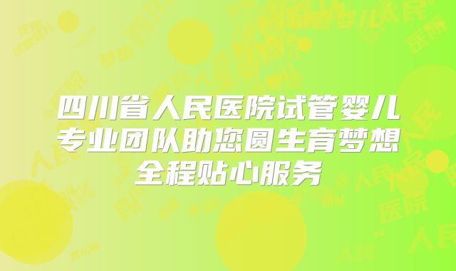 四川省人民医院试管婴儿专业团队助您圆生育梦想全程贴心服务