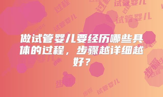 做试管婴儿要经历哪些具体的过程,步骤越详细越好?