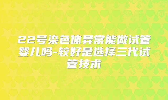 22号染色体异常能做试管婴儿吗-较好是选择三代试管技术