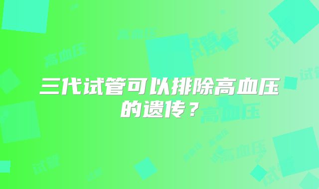 三代试管可以排除高血压的遗传？