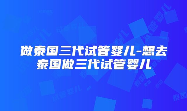 做泰国三代试管婴儿-想去泰国做三代试管婴儿