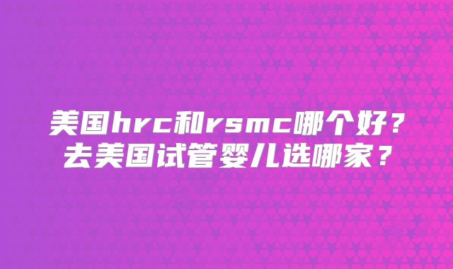 美国hrc和rsmc哪个好？去美国试管婴儿选哪家？