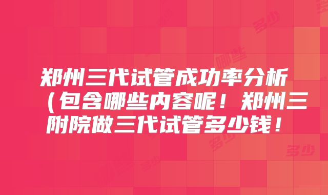 郑州三代试管成功率分析（包含哪些内容呢！郑州三附院做三代试管多少钱！