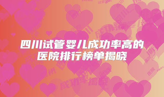 四川试管婴儿成功率高的医院排行榜单揭晓