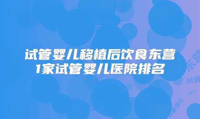 试管婴儿移植后饮食东营1家试管婴儿医院排名