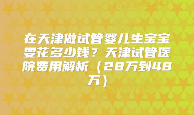 在天津做试管婴儿生宝宝要花多少钱？天津试管医院费用解析（28万到48万）