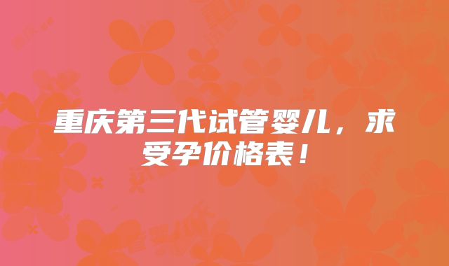 重庆第三代试管婴儿，求受孕价格表！