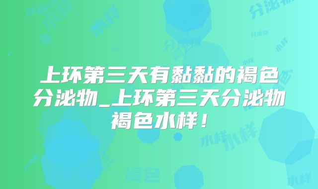 上环第三天有黏黏的褐色分泌物_上环第三天分泌物褐色水样！