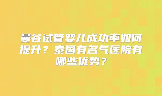 曼谷试管婴儿成功率如何提升？泰国有名气医院有哪些优势？