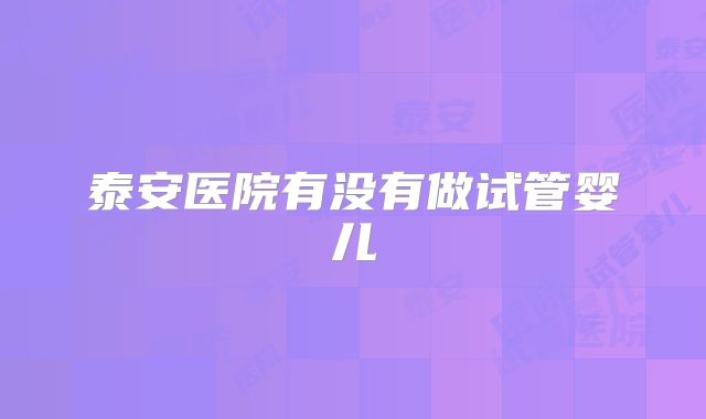 泰安医院有没有做试管婴儿