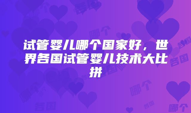 试管婴儿哪个国家好，世界各国试管婴儿技术大比拼