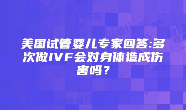 美国试管婴儿专家回答:多次做IVF会对身体造成伤害吗?