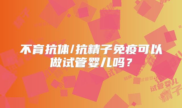 不育抗体/抗精子免疫可以做试管婴儿吗？