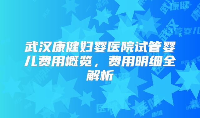 武汉康健妇婴医院试管婴儿费用概览，费用明细全解析