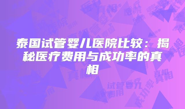 泰国试管婴儿医院比较：揭秘医疗费用与成功率的真相