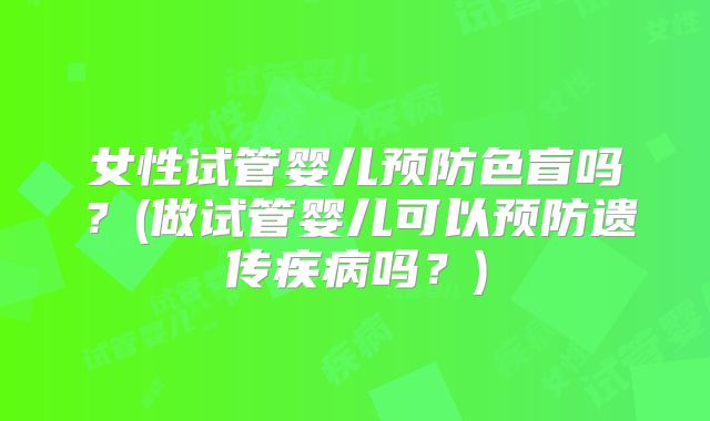女性试管婴儿预防色盲吗？(做试管婴儿可以预防遗传疾病吗？)
