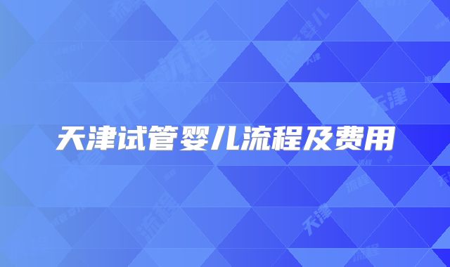 天津试管婴儿流程及费用