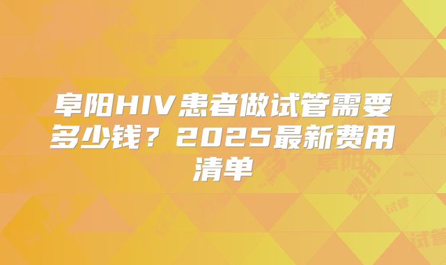 阜阳HIV患者做试管需要多少钱?2025最新费用清单
