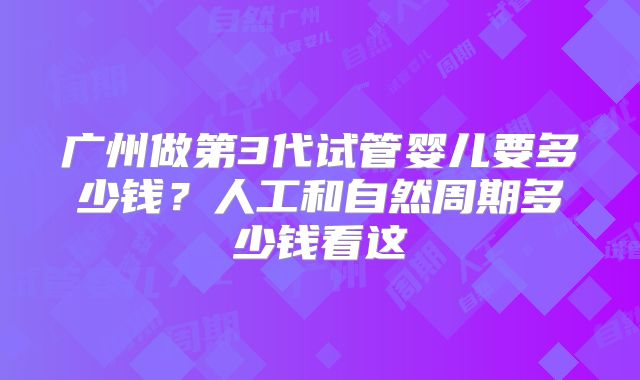 广州做第3代试管婴儿要多少钱?人工和自然周期多少钱看这