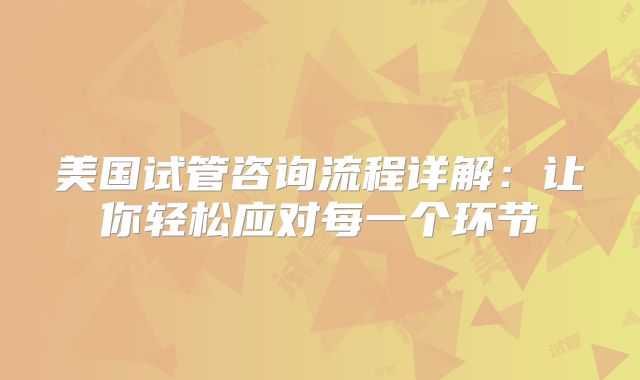 美国试管咨询流程详解:让你轻松应对每一个环节