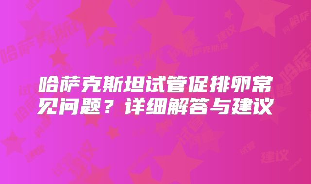 哈萨克斯坦试管促排卵常见问题？详细解答与建议