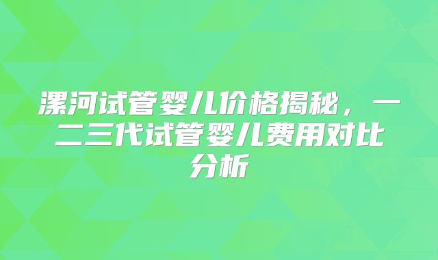 漯河试管婴儿价格揭秘，一二三代试管婴儿费用对比分析