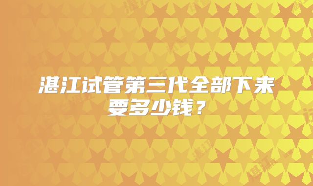 湛江试管第三代全部下来要多少钱?