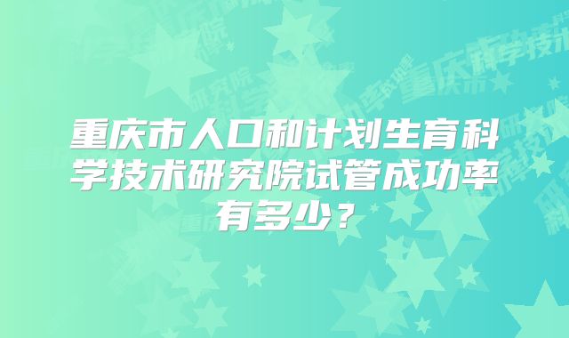 重庆市人口和计划生育科学技术研究院试管成功率有多少？