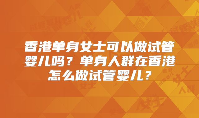 香港单身女士可以做试管婴儿吗？单身人群在香港怎么做试管婴儿？