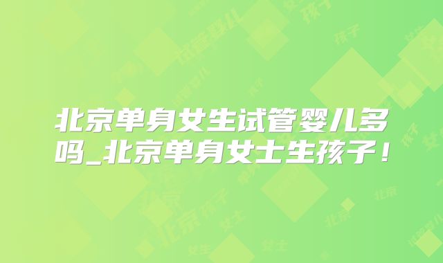 北京单身女生试管婴儿多吗_北京单身女士生孩子！