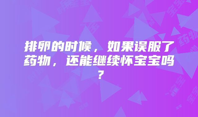 排卵的时候，如果误服了药物，还能继续怀宝宝吗？