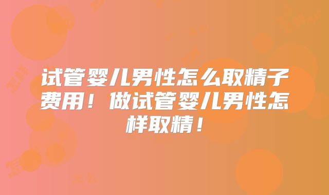 试管婴儿男性怎么取精子费用！做试管婴儿男性怎样取精！