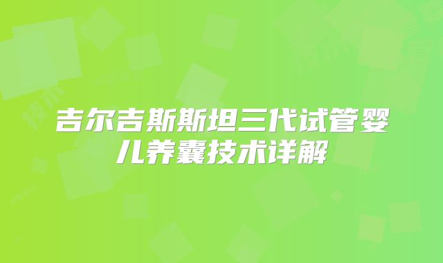 吉尔吉斯斯坦三代试管婴儿养囊技术详解