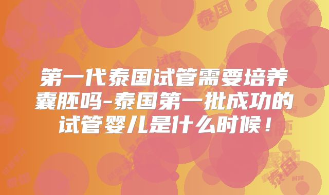 第一代泰国试管需要培养囊胚吗-泰国第一批成功的试管婴儿是什么时候！