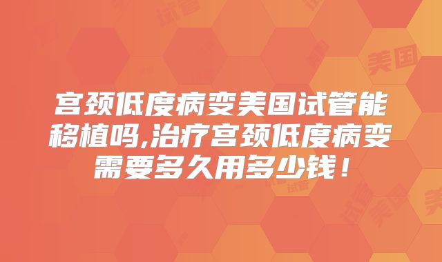 宫颈低度病变美国试管能移植吗,治疗宫颈低度病变需要多久用多少钱！