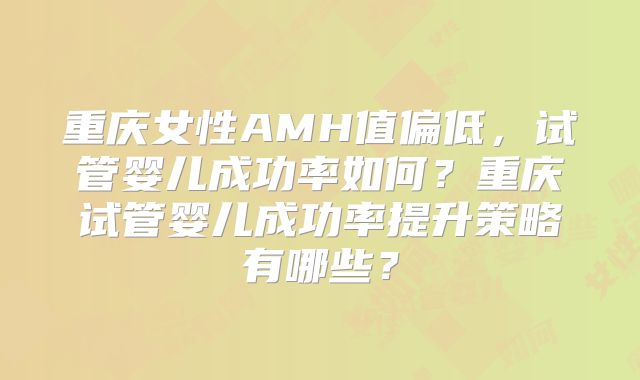 重庆女性AMH值偏低，试管婴儿成功率如何？重庆试管婴儿成功率提升策略有哪些？