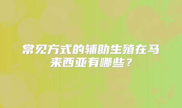 常见方式的辅助生殖在马来西亚有哪些?