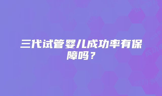 三代试管婴儿成功率有保障吗?