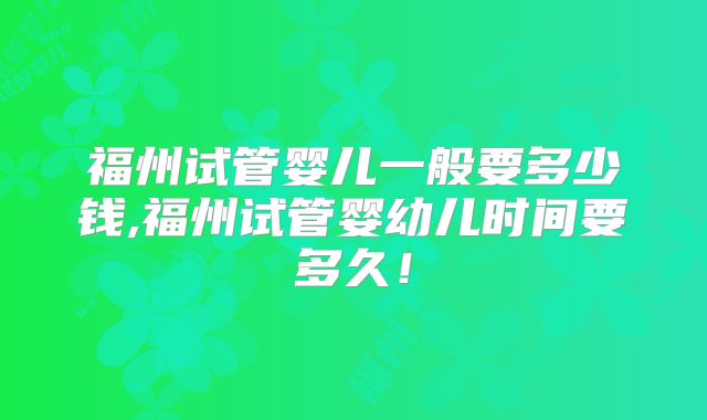 福州试管婴儿一般要多少钱,福州试管婴幼儿时间要多久！