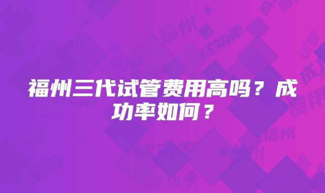 福州三代试管费用高吗?成功率如何?