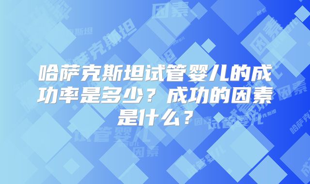 哈萨克斯坦试管婴儿的成功率是多少？成功的因素是什么？