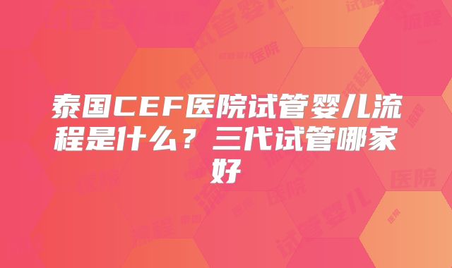 泰国CEF医院试管婴儿流程是什么？三代试管哪家好