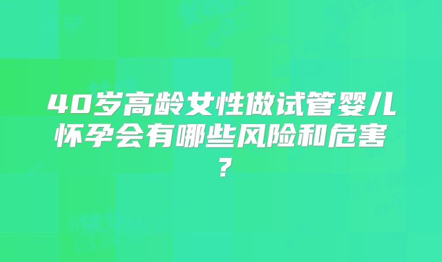 40岁高龄女性做试管婴儿怀孕会有哪些风险和危害？