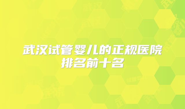 武汉试管婴儿的正规医院排名前十名