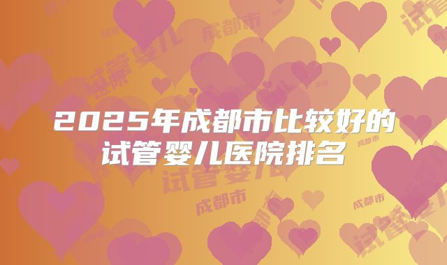 2025年成都市比较好的试管婴儿医院排名