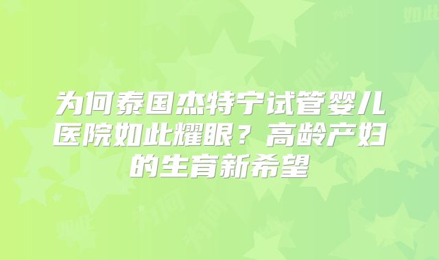 为何泰国杰特宁试管婴儿医院如此耀眼？高龄产妇的生育新希望