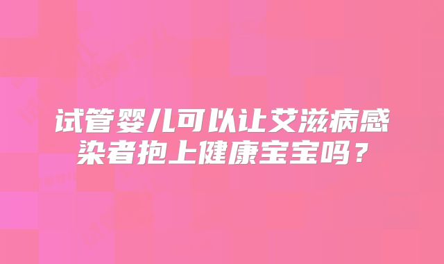 试管婴儿可以让艾滋病感染者抱上健康宝宝吗？