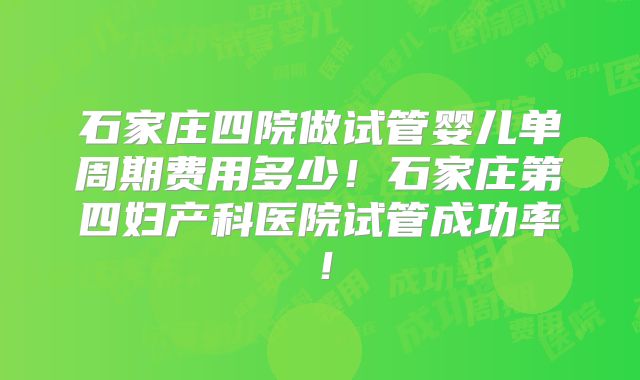 石家庄四院做试管婴儿单周期费用多少！石家庄第四妇产科医院试管成功率！